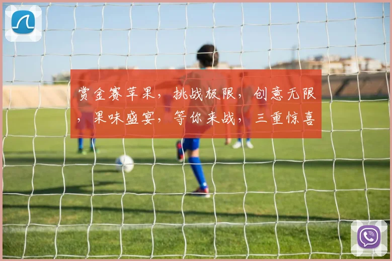 赏金赛苹果，挑战极限，创意无限，果味盛宴，等你来战，三重惊喜，不容错过
