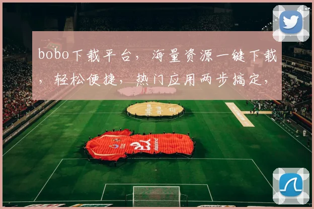 bobo下载平台，海量资源一键下载，轻松便捷，热门应用两步搞定，体验非凡