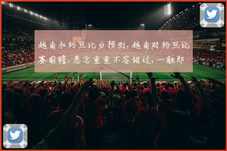 越南和约旦比分预测,越南对约旦比赛前瞻,悬念重重不容错过,一触即发