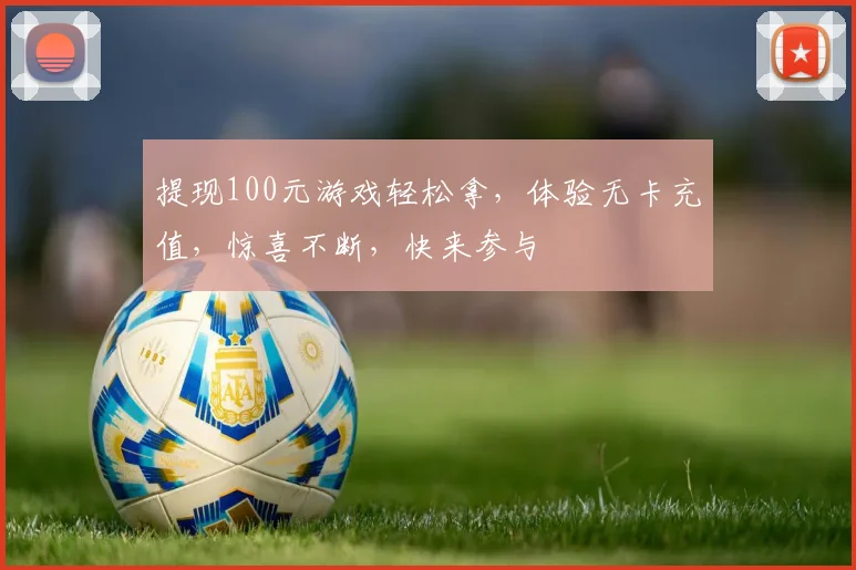 提现100元游戏轻松拿，体验无卡充值，惊喜不断，快来参与