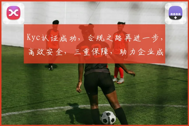 Kyc认证成功，合规之路再进一步，高效安全，三重保障，助力企业成长