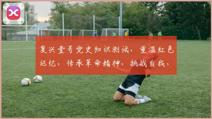 复兴壹号党史知识测试，重温红色记忆，传承革命精神，挑战自我，趣味答题，三重惊喜，不容错过