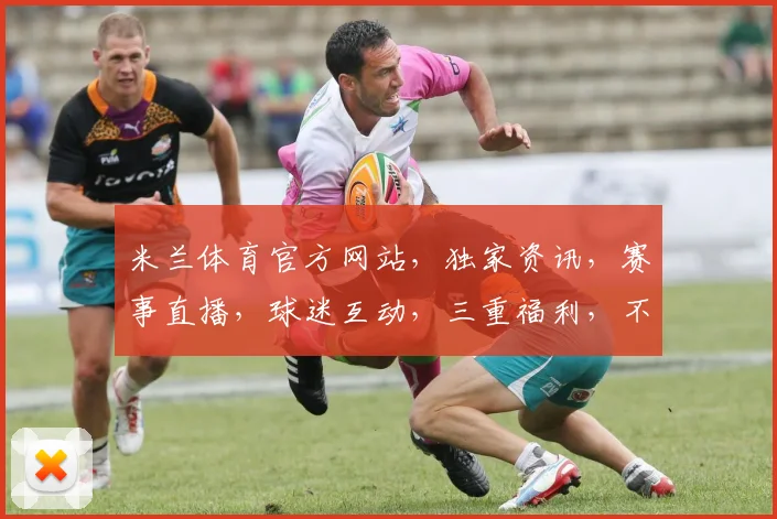 米兰体育官方网站，独家资讯，赛事直播，球迷互动，三重福利，不容错过