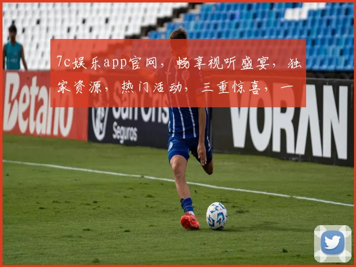 7c娱乐app官网，畅享视听盛宴，独家资源，热门活动，三重惊喜，一网打尽