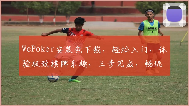 WePoker安装包下载，轻松入门，体验极致棋牌乐趣，三步完成，畅玩无忧