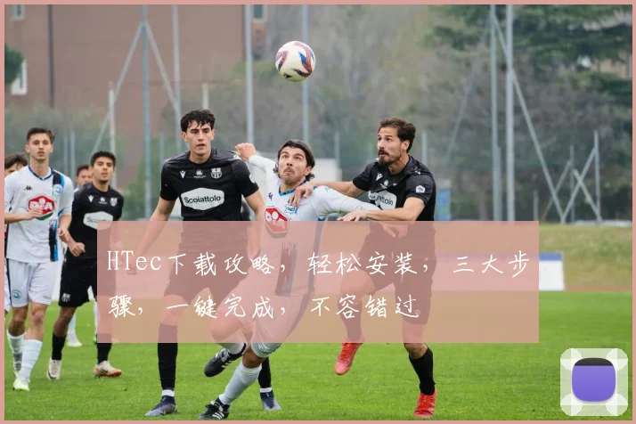 HTec下载攻略，轻松安装，三大步骤，一键完成，不容错过