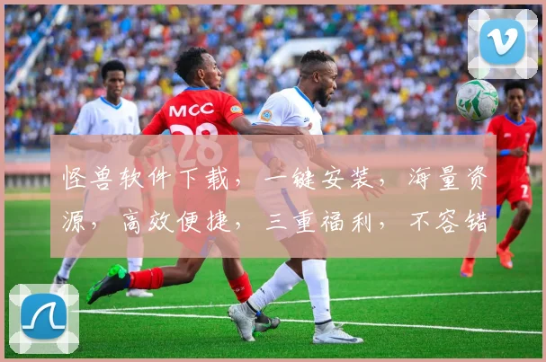 怪兽软件下载，一键安装，海量资源，高效便捷，三重福利，不容错过