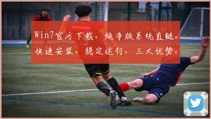Win7官方下载，纯净版系统直链，快速安装，稳定运行，三大优势，首选必备