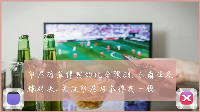 印尼对菲律宾的比分预测,东南亚足球对决,关注印尼与菲律宾一役