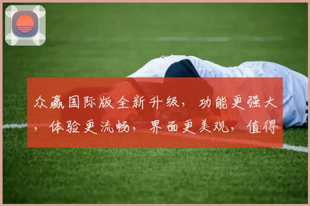 众赢国际版全新升级，功能更强大，体验更流畅，界面更美观，值得期待，三大亮点，不容错过，惊喜连连
