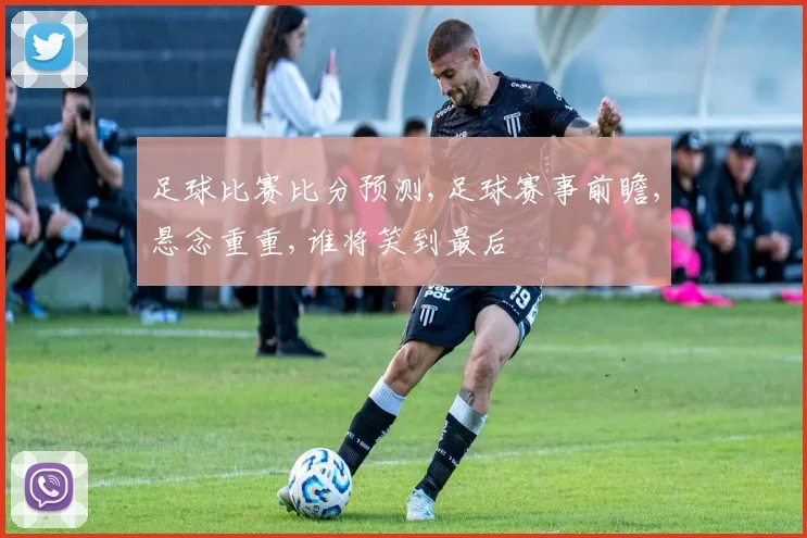 足球比赛比分预测,足球赛事前瞻,悬念重重,谁将笑到最后