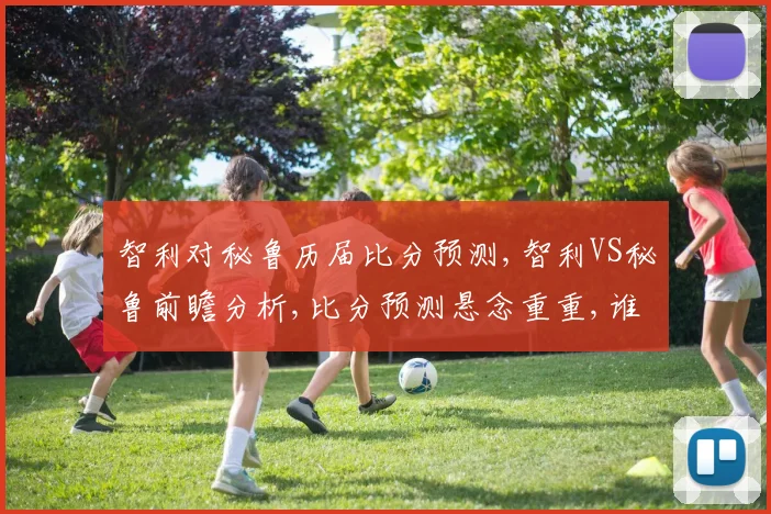 智利对秘鲁历届比分预测,智利VS秘鲁前瞻分析,比分预测悬念重重,谁将笑到最后