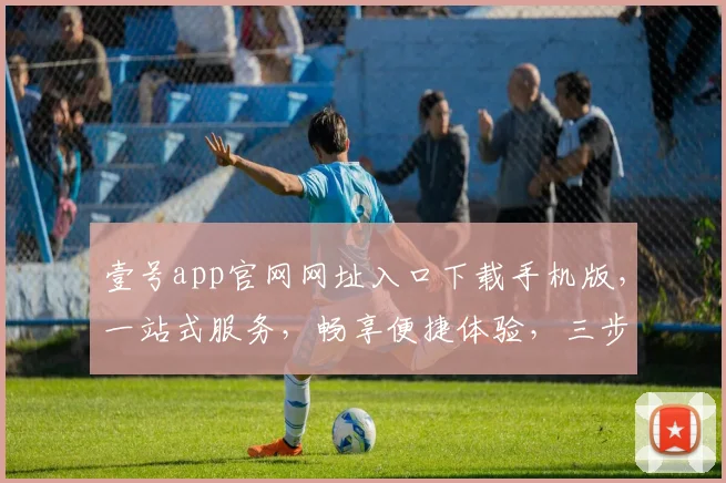 壹号app官网网址入口下载手机版，一站式服务，畅享便捷体验，三步即可拥有