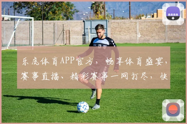 乐虎体育APP官方，畅享体育盛宴，赛事直播、精彩赛事一网打尽，快来加入