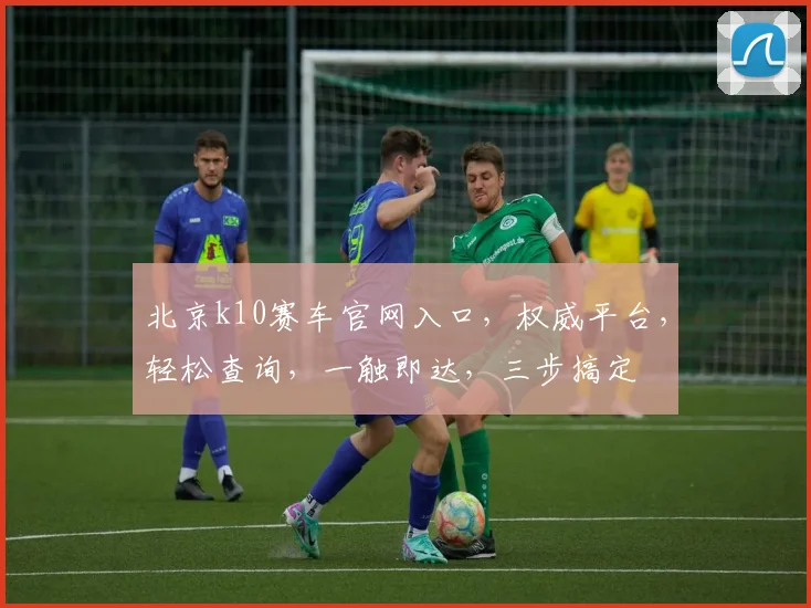 北京k10赛车官网入口，权威平台，轻松查询，一触即达，三步搞定