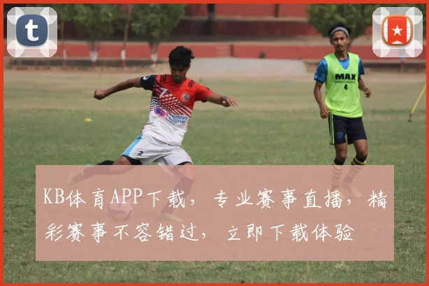 KB体育APP下载，专业赛事直播，精彩赛事不容错过，立即下载体验